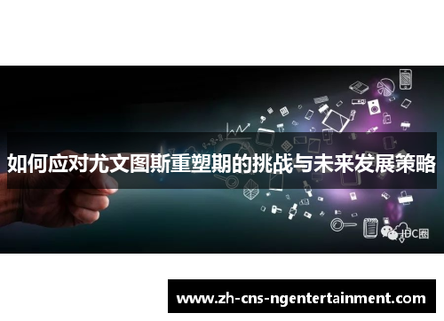 如何应对尤文图斯重塑期的挑战与未来发展策略