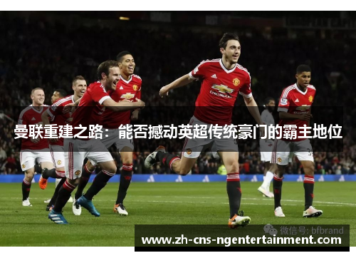 曼联重建之路：能否撼动英超传统豪门的霸主地位