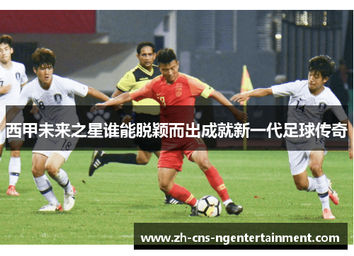 西甲未来之星谁能脱颖而出成就新一代足球传奇