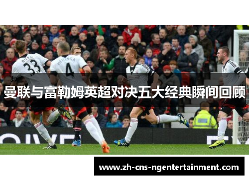 曼联与富勒姆英超对决五大经典瞬间回顾