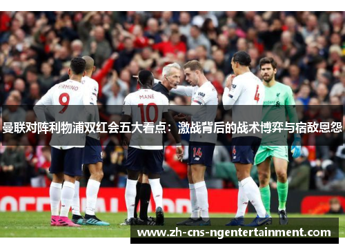 曼联对阵利物浦双红会五大看点：激战背后的战术博弈与宿敌恩怨