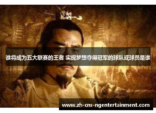 谁将成为五大联赛的王者 实现梦想夺得冠军的球队或球员是谁