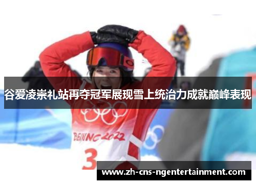 谷爱凌崇礼站再夺冠军展现雪上统治力成就巅峰表现
