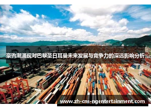 豪购潮涌现对巴黎圣日耳曼未来发展与竞争力的深远影响分析