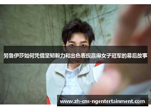 努鲁伊莎如何凭借坚韧毅力和出色表现赢得女子冠军的幕后故事