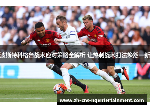 波斯特科格鲁战术应对策略全解析 让热刺战术打法焕然一新