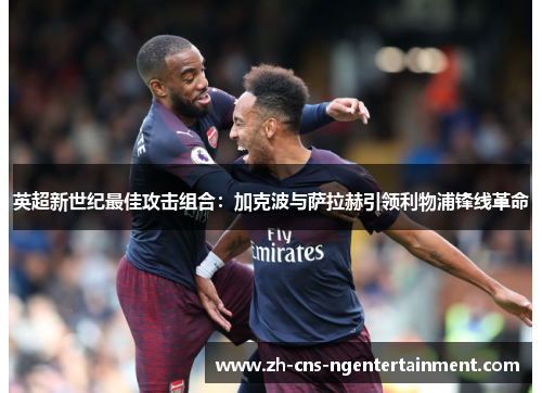 英超新世纪最佳攻击组合：加克波与萨拉赫引领利物浦锋线革命