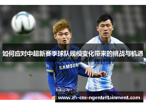 如何应对中超新赛季球队规模变化带来的挑战与机遇