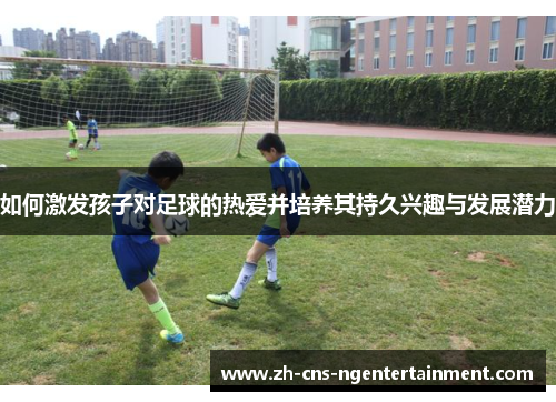 如何激发孩子对足球的热爱并培养其持久兴趣与发展潜力