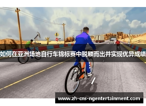 如何在亚洲场地自行车锦标赛中脱颖而出并实现优异成绩
