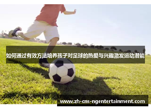 如何通过有效方法培养孩子对足球的热爱与兴趣激发运动潜能
