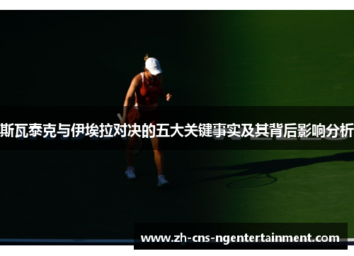 斯瓦泰克与伊埃拉对决的五大关键事实及其背后影响分析