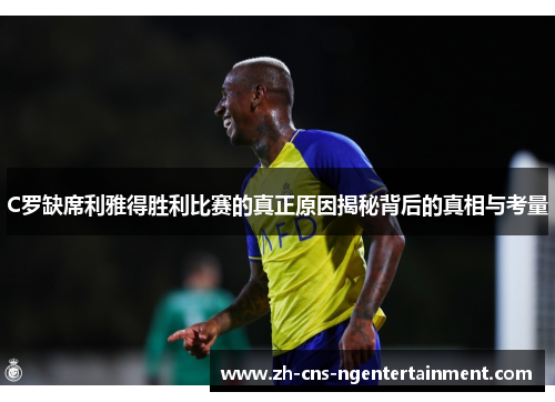 C罗缺席利雅得胜利比赛的真正原因揭秘背后的真相与考量