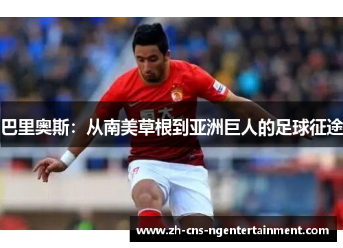 巴里奥斯：从南美草根到亚洲巨人的足球征途