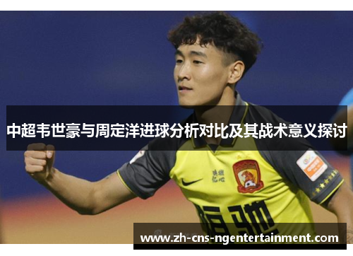 中超韦世豪与周定洋进球分析对比及其战术意义探讨