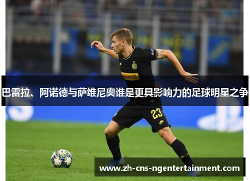 巴雷拉、阿诺德与萨维尼奥谁是更具影响力的足球明星之争