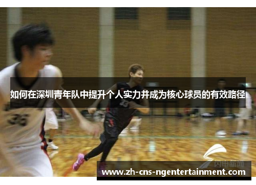 如何在深圳青年队中提升个人实力并成为核心球员的有效路径