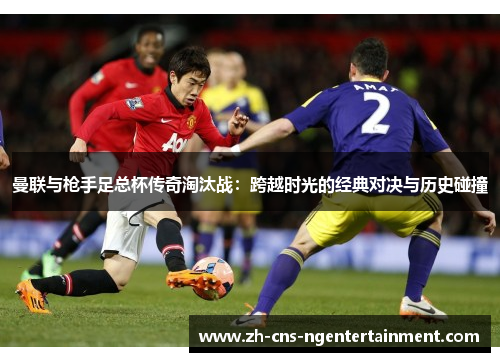曼联与枪手足总杯传奇淘汰战：跨越时光的经典对决与历史碰撞