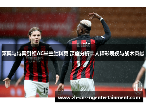 莱奥与特奥引领AC米兰胜科莫 深度分析二人精彩表现与战术贡献