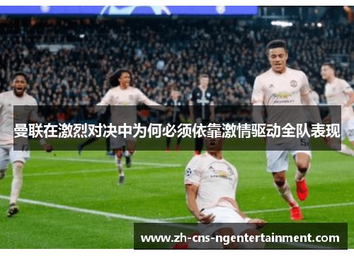 曼联在激烈对决中为何必须依靠激情驱动全队表现