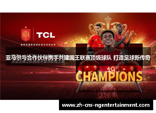 亚马尔与合作伙伴携手共建国王联赛顶级球队 打造足球新传奇