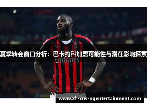 夏季转会窗口分析：巴卡约科加盟可能性与潜在影响探索