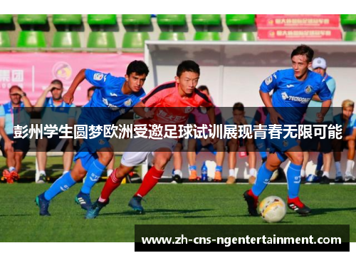 彭州学生圆梦欧洲受邀足球试训展现青春无限可能