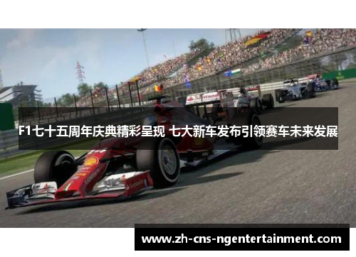 F1七十五周年庆典精彩呈现 七大新车发布引领赛车未来发展