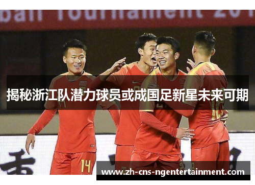 揭秘浙江队潜力球员或成国足新星未来可期