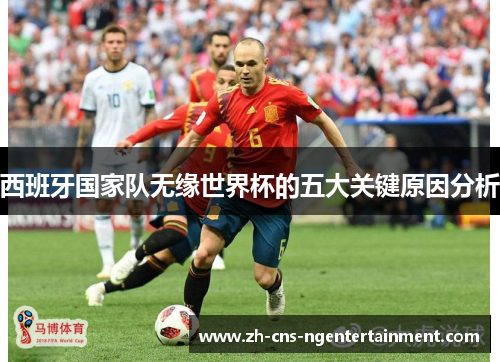 西班牙国家队无缘世界杯的五大关键原因分析