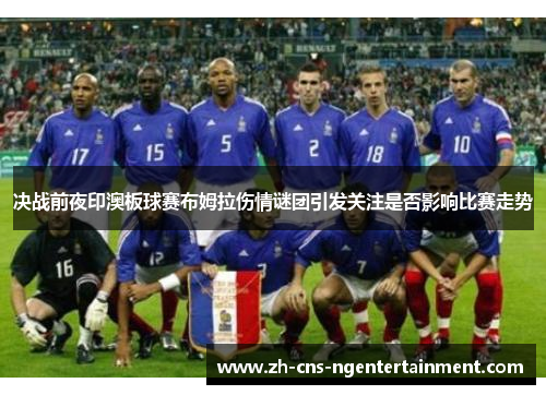 决战前夜印澳板球赛布姆拉伤情谜团引发关注是否影响比赛走势