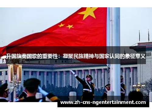 升国旗奏国歌的重要性：凝聚民族精神与国家认同的象征意义