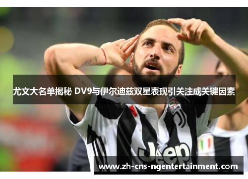 尤文大名单揭秘 DV9与伊尔迪兹双星表现引关注成关键因素