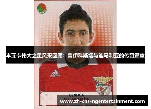 本菲卡伟大之星风采回顾：鲁伊科斯塔与迪马利亚的传奇篇章