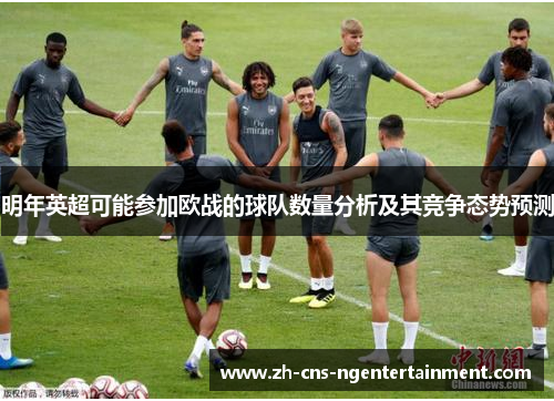 明年英超可能参加欧战的球队数量分析及其竞争态势预测