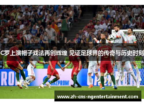 C罗上演帽子戏法再创辉煌 见证足球界的传奇与历史时刻