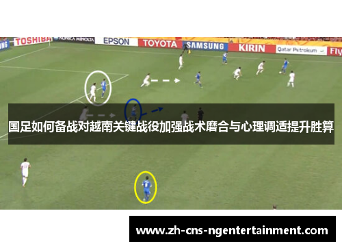 国足如何备战对越南关键战役加强战术磨合与心理调适提升胜算