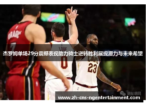 杰罗姆单场29分震撼表现助力骑士逆转胜利展现潜力与未来希望