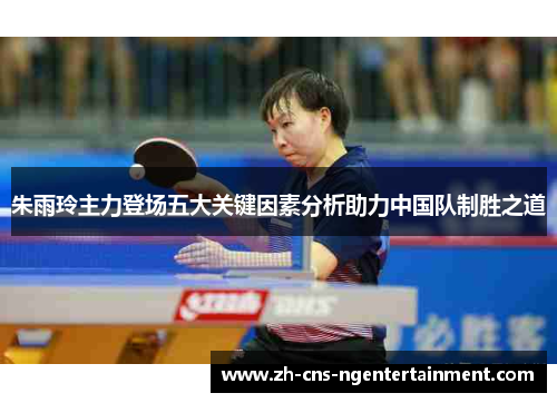 朱雨玲主力登场五大关键因素分析助力中国队制胜之道