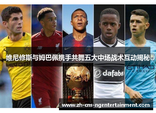 维尼修斯与姆巴佩携手共舞五大中场战术互动揭秘