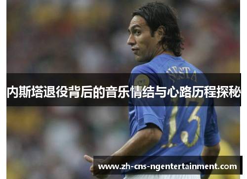 内斯塔退役背后的音乐情结与心路历程探秘
