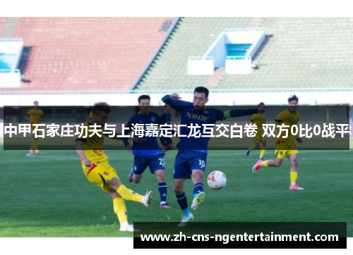 中甲石家庄功夫与上海嘉定汇龙互交白卷 双方0比0战平
