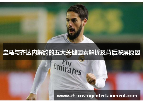 皇马与齐达内解约的五大关键因素解析及背后深层原因