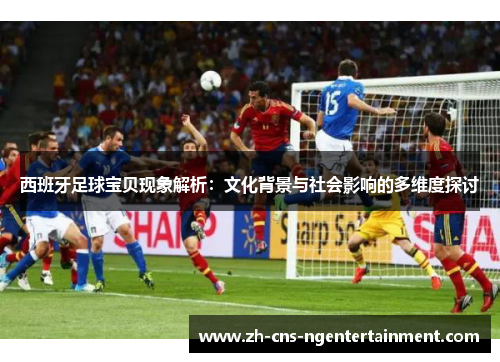 西班牙足球宝贝现象解析：文化背景与社会影响的多维度探讨