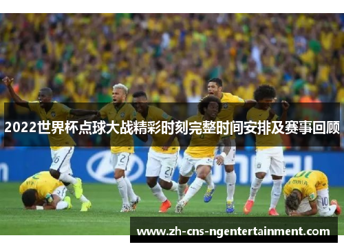 2022世界杯点球大战精彩时刻完整时间安排及赛事回顾