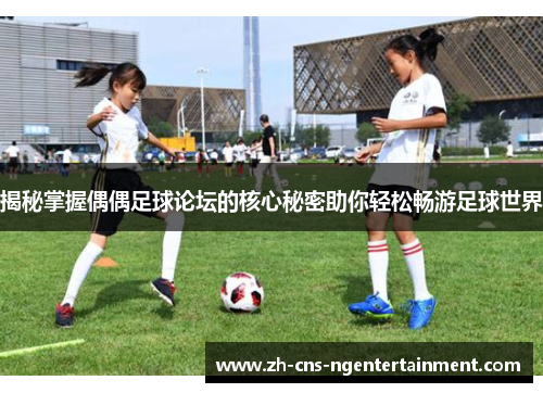 揭秘掌握偶偶足球论坛的核心秘密助你轻松畅游足球世界
