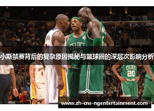 小斯禁赛背后的复杂原因揭秘与篮球圈的深层次影响分析