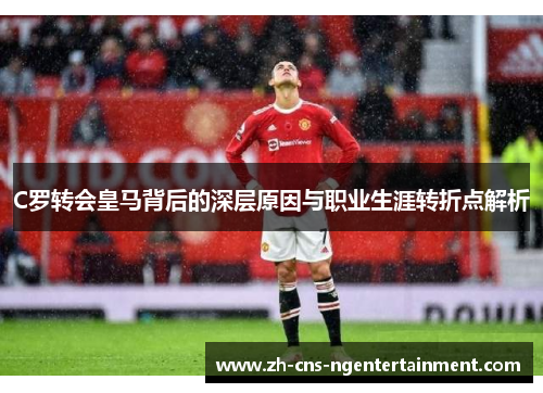 C罗转会皇马背后的深层原因与职业生涯转折点解析