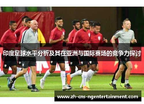 印度足球水平分析及其在亚洲与国际赛场的竞争力探讨