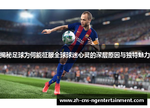 揭秘足球为何能征服全球球迷心灵的深层原因与独特魅力